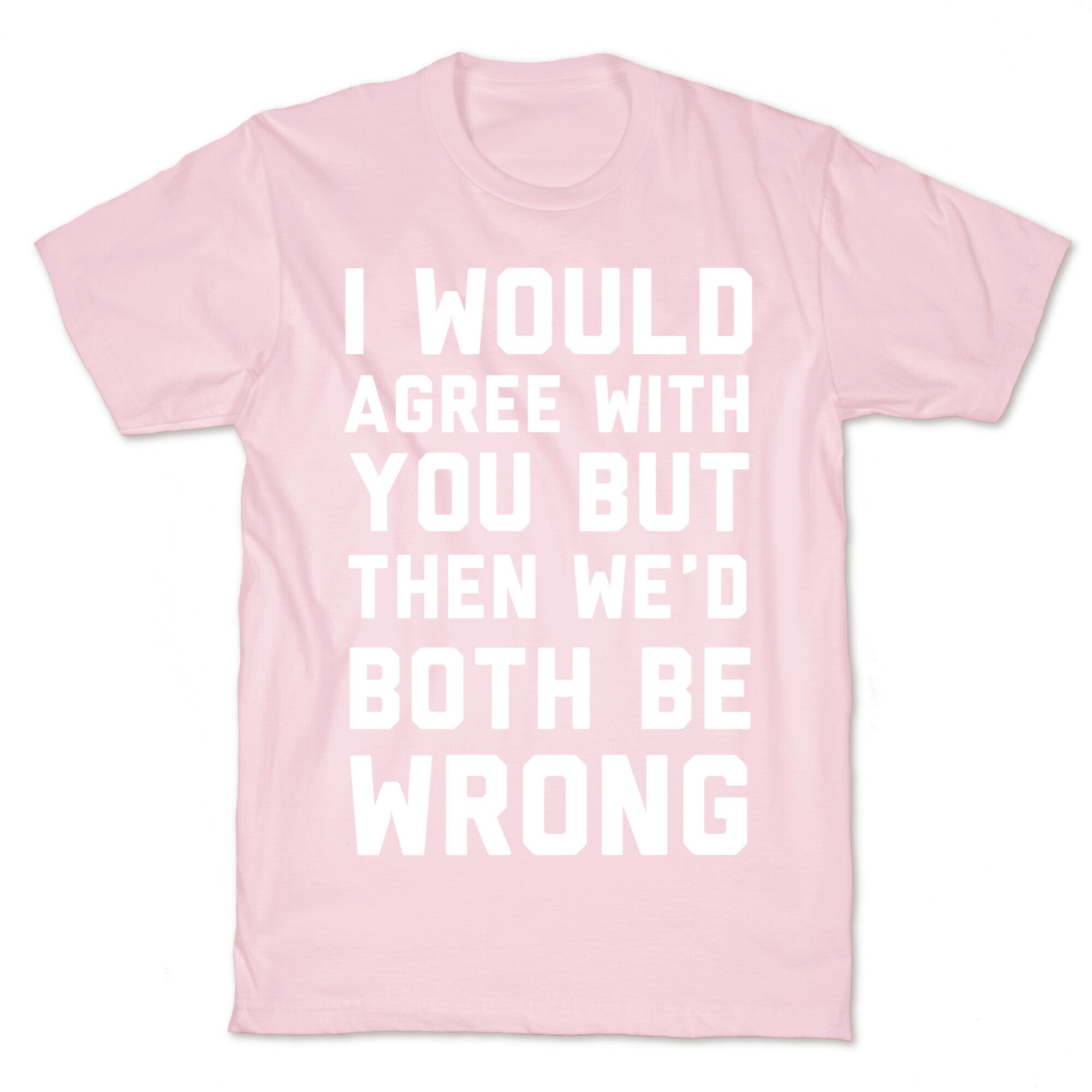 I Would Agree With You, But Then We'd Both Be Wrong T-Shirt